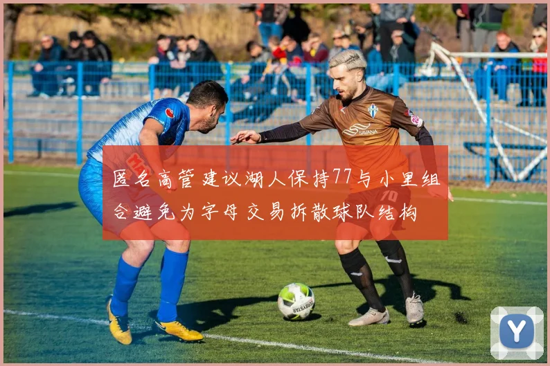 匿名高管建议湖人保持77与小里组合避免为字母交易拆散球队结构