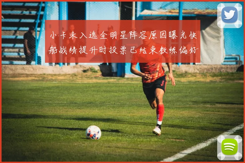 小卡未入选全明星阵容原因曝光快船战绩提升时投票已结束教练偏好影响选人