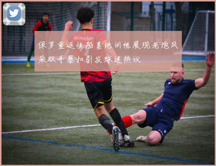 保罗重返快船基地训练展现老炮风采双手暴扣引发球迷热议