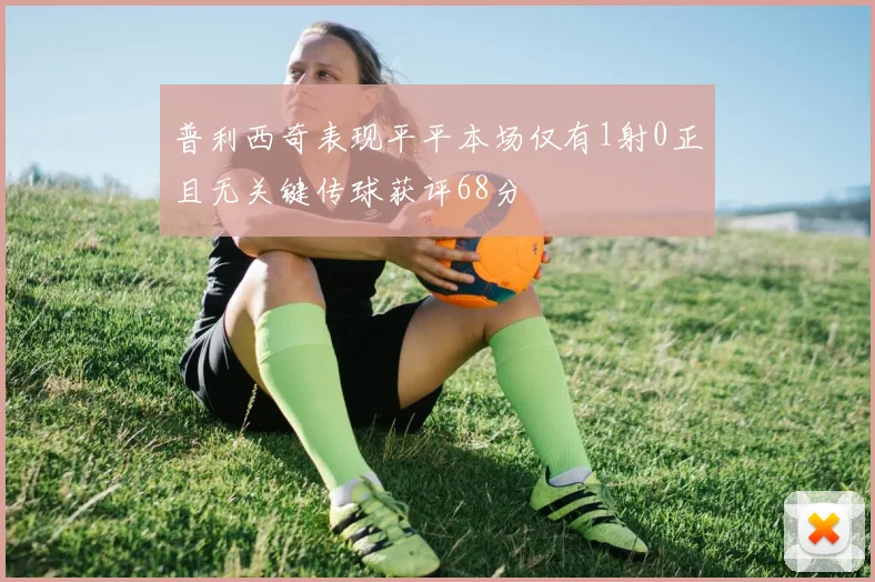 普利西奇表现平平本场仅有1射0正且无关键传球获评68分