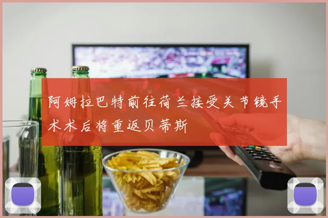 阿姆拉巴特前往荷兰接受关节镜手术术后将重返贝蒂斯