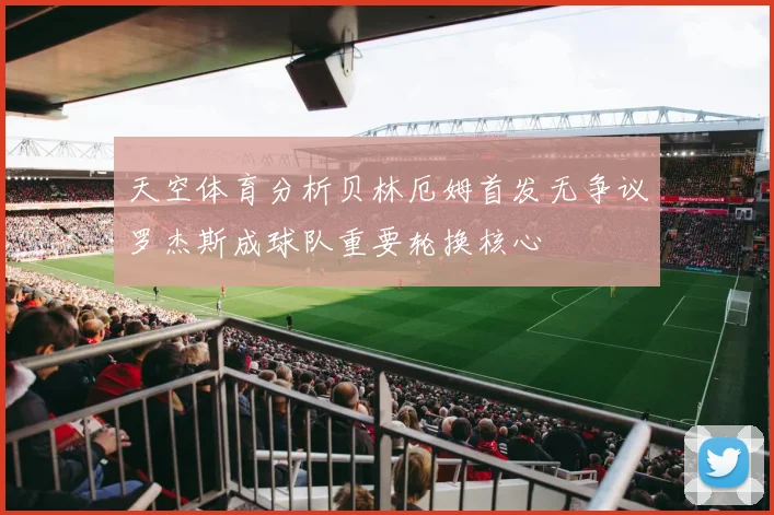天空体育分析贝林厄姆首发无争议罗杰斯成球队重要轮换核心