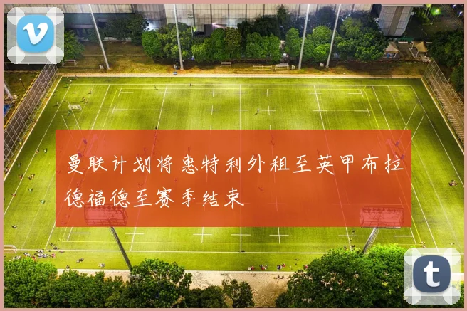 曼联计划将惠特利外租至英甲布拉德福德至赛季结束
