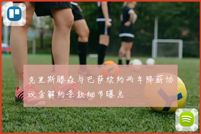 克里斯滕森与巴萨续约两年降薪协议含解约条款细节曝光