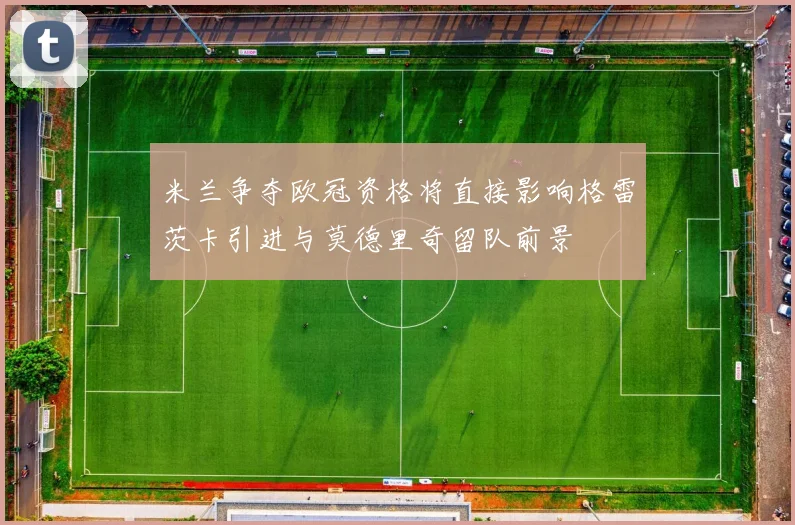 米兰争夺欧冠资格将直接影响格雷茨卡引进与莫德里奇留队前景