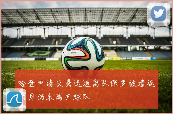 哈登申请交易迅速离队保罗被遣返两月仍未离开球队