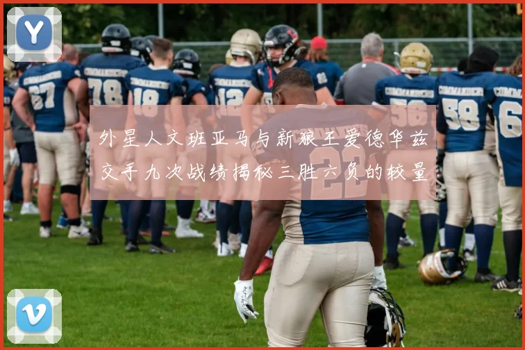 外星人文班亚马与新狼王爱德华兹交手九次战绩揭秘三胜六负的较量分析