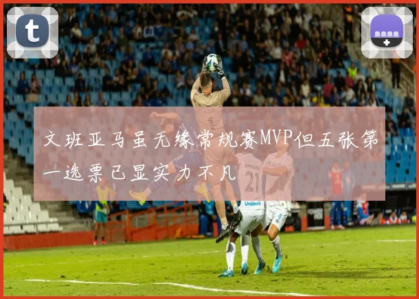 文班亚马虽无缘常规赛MVP但五张第一选票已显实力不凡