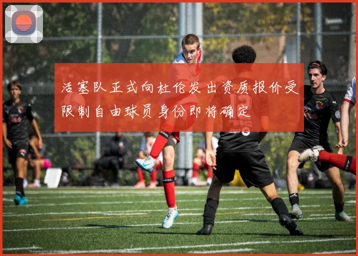 活塞队正式向杜伦发出资质报价受限制自由球员身份即将确定