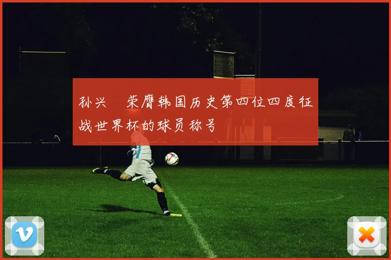 孙兴慜荣膺韩国历史第四位四度征战世界杯的球员称号
