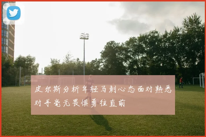 皮尔斯分析年轻马刺心态面对熟悉对手毫无畏惧勇往直前
