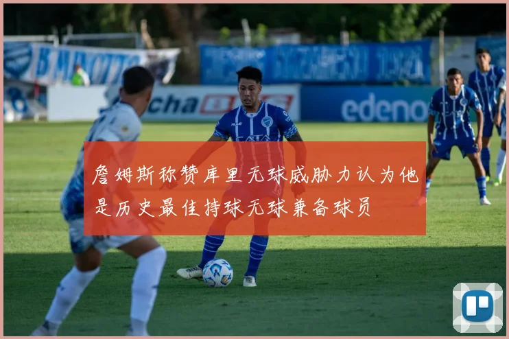 詹姆斯称赞库里无球威胁力认为他是历史最佳持球无球兼备球员