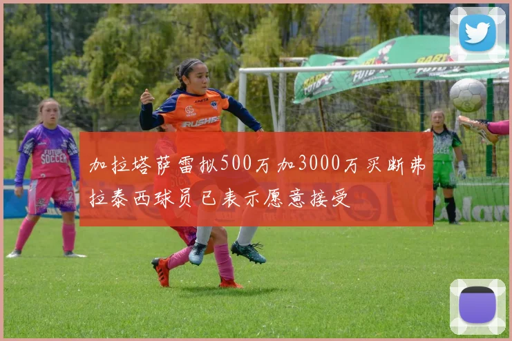 加拉塔萨雷拟500万加3000万买断弗拉泰西球员已表示愿意接受