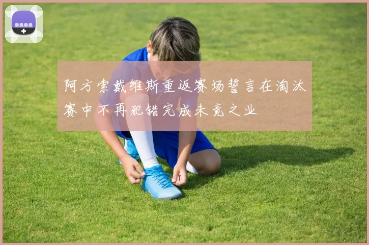 阿方索戴维斯重返赛场誓言在淘汰赛中不再犯错完成未竟之业