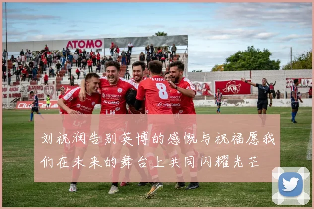 刘祝润告别英博的感慨与祝福愿我们在未来的舞台上共同闪耀光芒