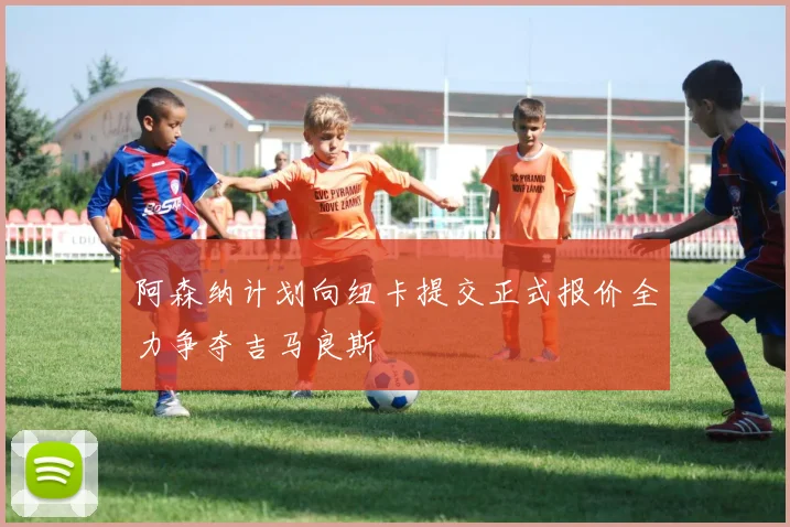 阿森纳计划向纽卡提交正式报价全力争夺吉马良斯