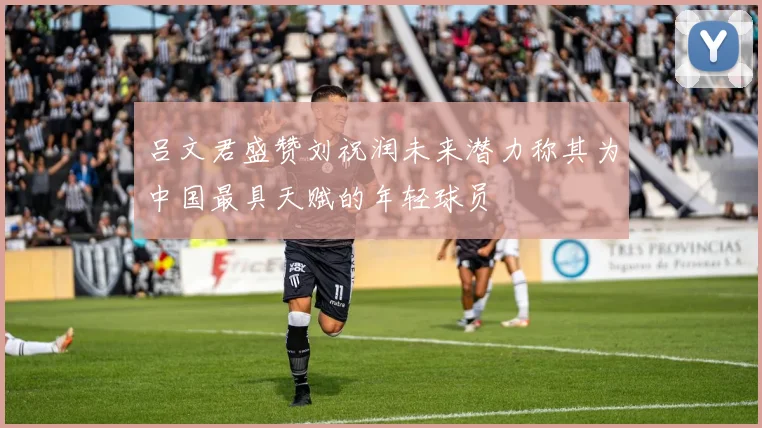 吕文君盛赞刘祝润未来潜力称其为中国最具天赋的年轻球员