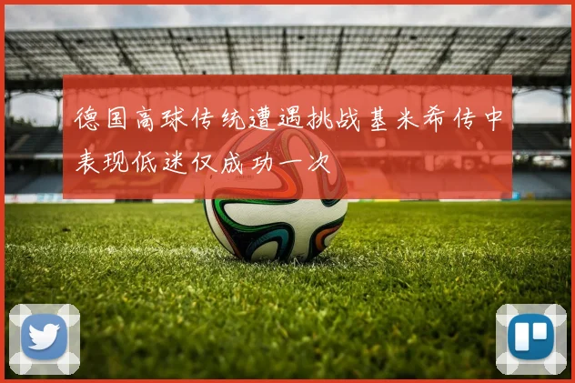德国高球传统遭遇挑战基米希传中表现低迷仅成功一次