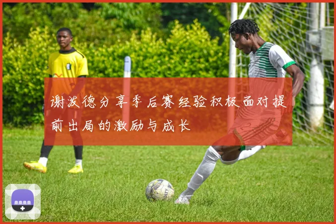 谢泼德分享季后赛经验积极面对提前出局的激励与成长