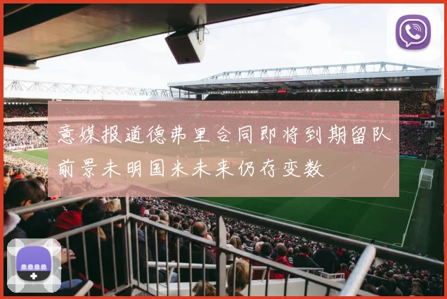 意媒报道德弗里合同即将到期留队前景未明国米未来仍存变数