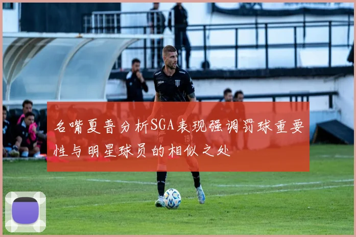 名嘴夏普分析SGA表现强调罚球重要性与明星球员的相似之处