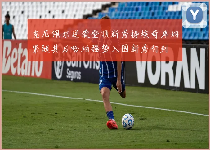 克尼佩尔逆袭登顶新秀榜埃奇库姆紧随其后哈珀强势入围新秀行列