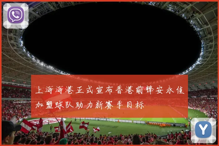 上海海港正式宣布香港前锋安永佳加盟球队助力新赛季目标
