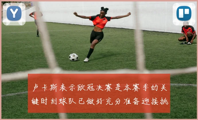 卢卡斯表示欧冠决赛是本赛季的关键时刻球队已做好充分准备迎接挑战