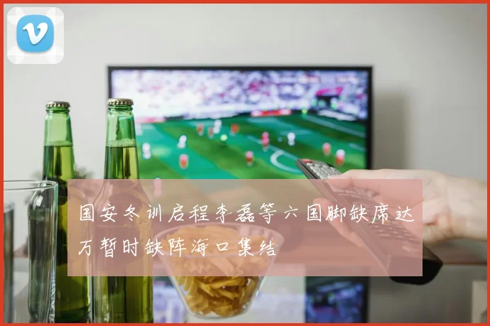 国安冬训启程李磊等六国脚缺席达万暂时缺阵海口集结